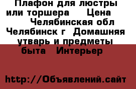 Плафон для люстры или торшера.  › Цена ­ 1 000 - Челябинская обл., Челябинск г. Домашняя утварь и предметы быта » Интерьер   